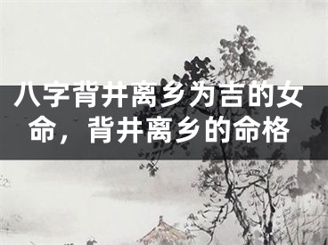 八字背井离乡为吉的女命，背井离乡的命格