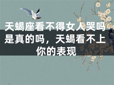 天蝎座看不得女人哭吗是真的吗，天蝎看不上你的表现