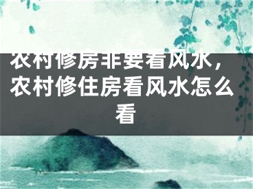 农村修房非要看风水，农村修住房看风水怎么看