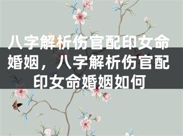 八字解析伤官配印女命婚姻，八字解析伤官配印女命婚姻如何
