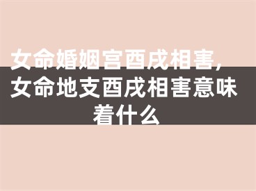 女命婚姻宫酉戌相害,女命地支酉戌相害意味着什么