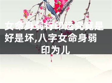女命身弱行印运究竟是好是坏,八字女命身弱印为儿