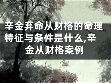 辛金弃命从财格的命理特征与条件是什么,辛金从财格案例