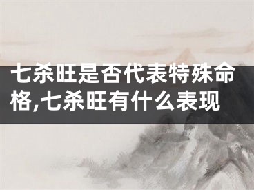 七杀旺是否代表特殊命格,七杀旺有什么表现