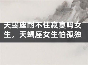 天蝎座耐不住寂寞吗女生,天蝎座女生怕孤独