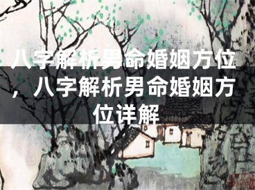 八字解析男命婚姻方位,八字解析男命婚姻方位详解
