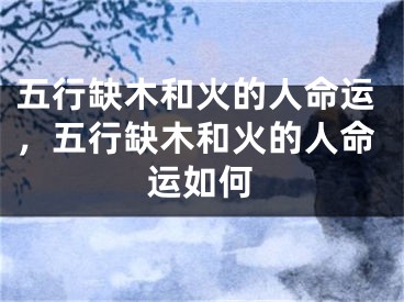 五行缺木和火的人命运，五行缺木和火的人命运如何