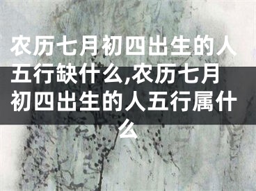 农历七月初四出生的人五行缺什么,农历七月初四出生的人五行属什么
