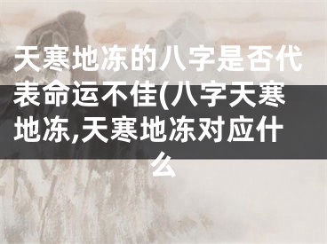 天寒地冻的八字是否代表命运不佳(八字天寒地冻,天寒地冻对应什么