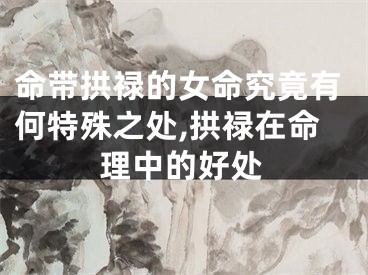 命带拱禄的女命究竟有何特殊之处,拱禄在命理中的好处