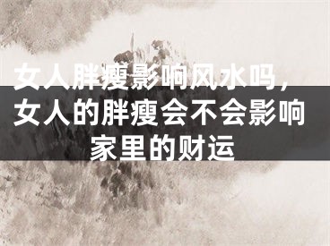 女人胖瘦影响风水吗，女人的胖瘦会不会影响家里的财运