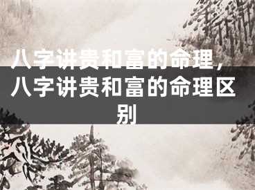 八字讲贵和富的命理，八字讲贵和富的命理区别