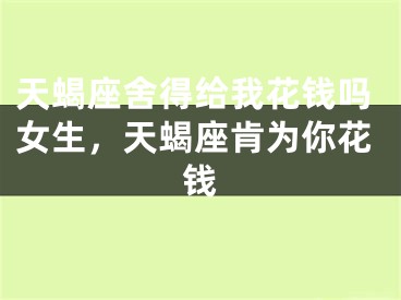 天蝎座舍得给我花钱吗女生，天蝎座肯为你花钱