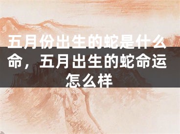 五月份出生的蛇是什么命，五月出生的蛇命运怎么样