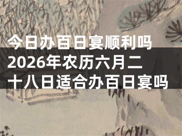 今日办百日宴顺利吗 2026年农历六月二十八日适合办百日宴吗
