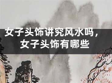 女子头饰讲究风水吗,女子头饰有哪些