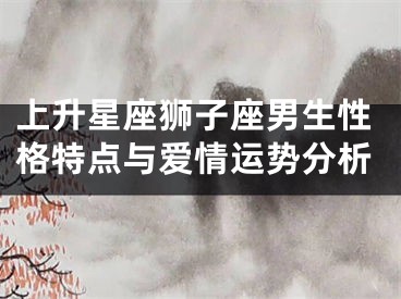 上升星座狮子座男生性格特点与爱情运势分析