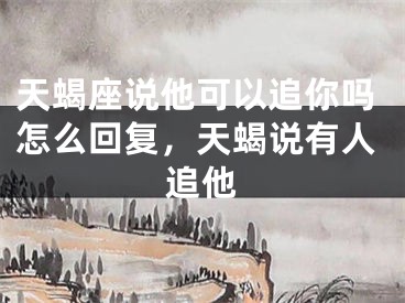 天蝎座说他可以追你吗怎么回复，天蝎说有人追他