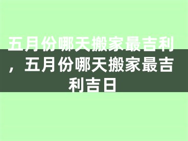 五月份哪天搬家最吉利，五月份哪天搬家最吉利吉日