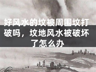 好风水的坟被周围坟打破吗,坟地风水被破坏了怎么办