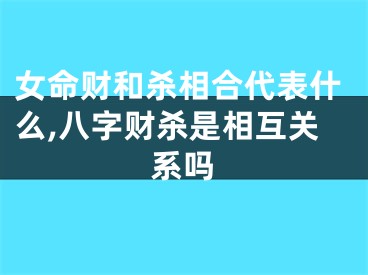 女命财和杀相合代表什么,八字财杀是相互关系吗