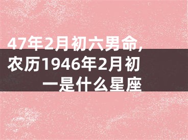 47年2月初六男命,农历1946年2月初一是什么星座