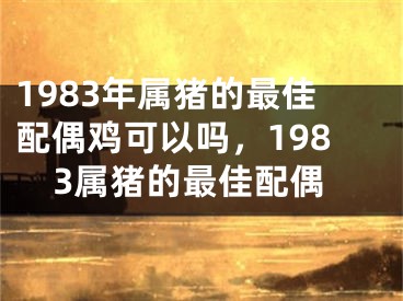 1983年属猪的最佳配偶鸡可以吗，1983属猪的最佳配偶