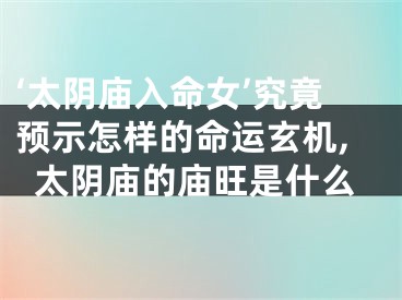 ‘太阴庙入命女’究竟预示怎样的命运玄机,太阴庙的庙旺是什么