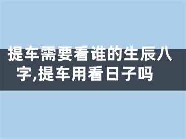 提车需要看谁的生辰八字,提车用看日子吗