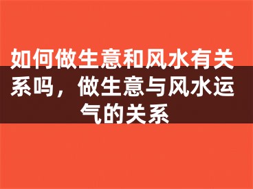 如何做生意和风水有关系吗,做生意与风水运气的关系