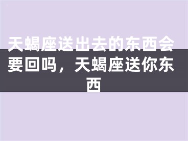 天蝎座送出去的东西会要回吗，天蝎座送你东西