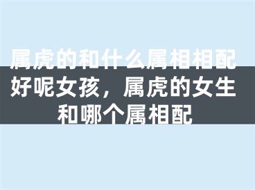 属虎的和什么属相相配好呢女孩，属虎的女生和哪个属相配