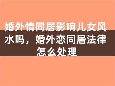 婚外情同居影响儿女风水吗，婚外恋同居法律怎么处理