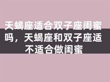 天蝎座适合双子座闺蜜吗,天蝎座和双子座适不适合做闺蜜
