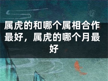 属虎的和哪个属相合作最好,属虎的哪个月最好