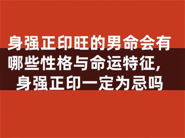 身强正印旺的男命会有哪些性格与命运特征,身强正印一定为忌吗