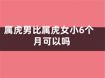 属虎男比属虎女小6个月可以吗
