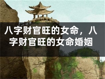 八字财官旺的女命，八字财官旺的女命婚姻