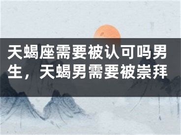 天蝎座需要被认可吗男生，天蝎男需要被崇拜