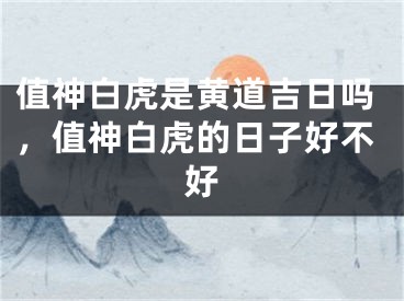 值神白虎是黄道吉日吗，值神白虎的日子好不好
