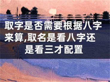 取字是否需要根据八字来算,取名是看八字还是看三才配置