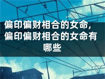 偏印偏财相合的女命,偏印偏财相合的女命有哪些