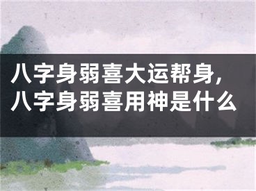 八字身弱喜大运帮身,八字身弱喜用神是什么