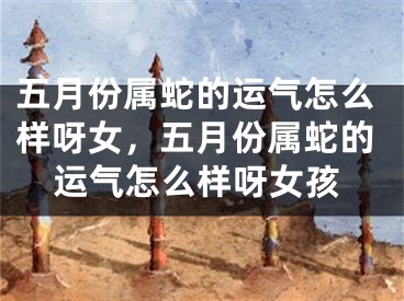 五月份属蛇的运气怎么样呀女，五月份属蛇的运气怎么样呀女孩