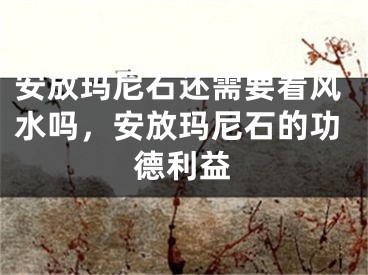 安放玛尼石还需要看风水吗，安放玛尼石的功德利益