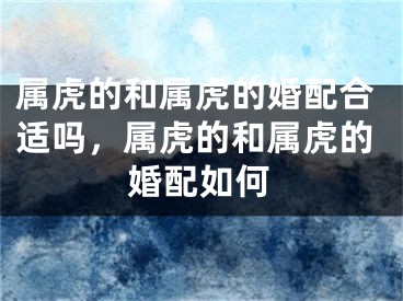 属虎的和属虎的婚配合适吗，属虎的和属虎的婚配如何
