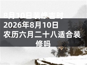 8月10日装修吉时 2026年8月10日农历六月二十八适合装修吗