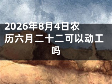 2026年8月4日农历六月二十二可以动工吗