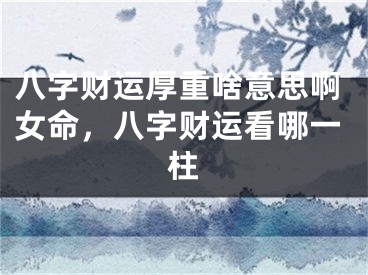 八字财运厚重啥意思啊女命，八字财运看哪一柱