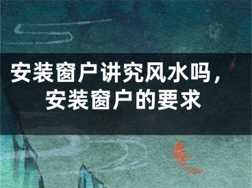 安装窗户讲究风水吗，安装窗户的要求